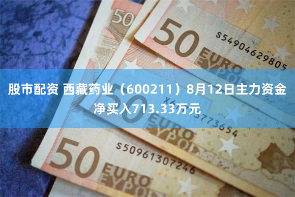 股市配资 西藏药业（600211）8月12日主力资金净买入713.33万元