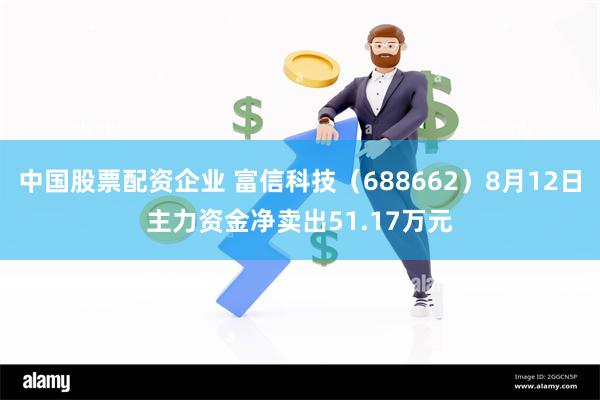 中国股票配资企业 富信科技（688662）8月12日主力资金净卖出51.17万元