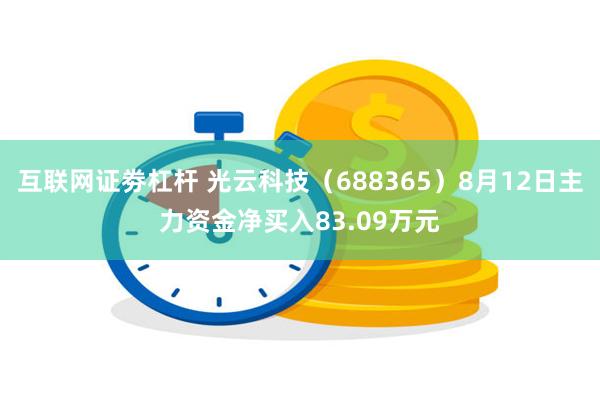 互联网证劵杠杆 光云科技（688365）8月12日主力资金净买入83.09万元