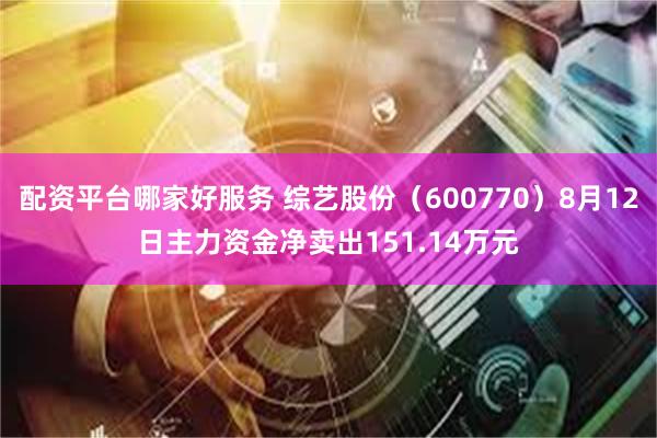 配资平台哪家好服务 综艺股份（600770）8月12日主力资金净卖出151.14万元