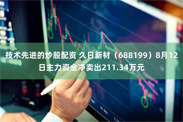 技术先进的炒股配资 久日新材（688199）8月12日主力资金净卖出211.34万元