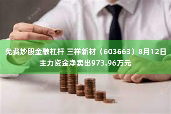 免费炒股金融杠杆 三祥新材（603663）8月12日主力资金净卖出973.96万元