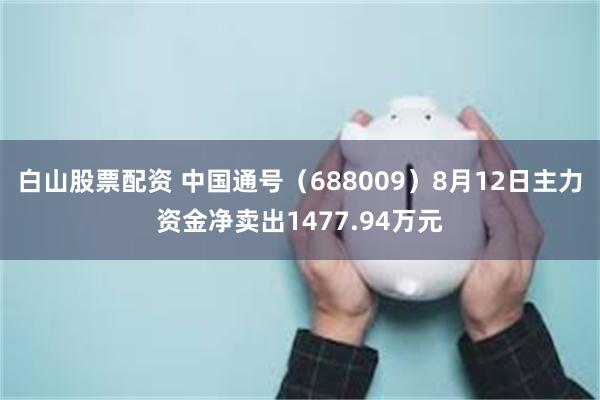 白山股票配资 中国通号（688009）8月12日主力资金净卖出1477.94万元