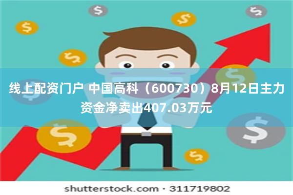 线上配资门户 中国高科（600730）8月12日主力资金净卖出407.03万元