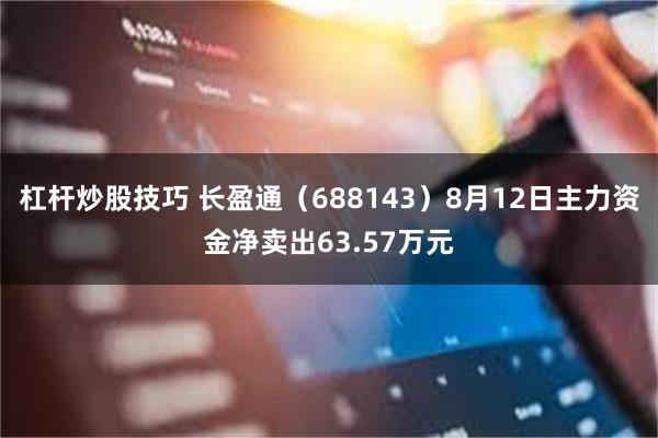 杠杆炒股技巧 长盈通（688143）8月12日主力资金净卖出63.57万元