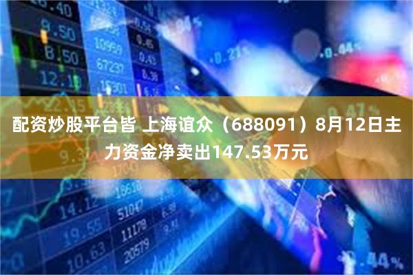 配资炒股平台皆 上海谊众（688091）8月12日主力资金净卖出147.53万元