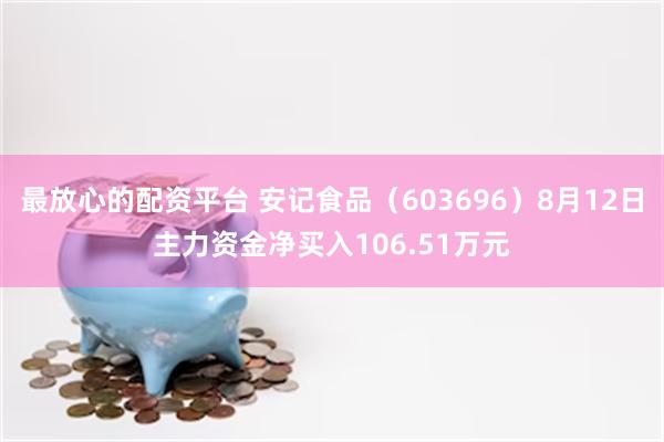 最放心的配资平台 安记食品（603696）8月12日主力资金净买入106.51万元