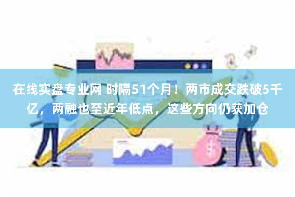 在线实盘专业网 时隔51个月！两市成交跌破5千亿，两融也至近年低点，这些方向仍获加仓