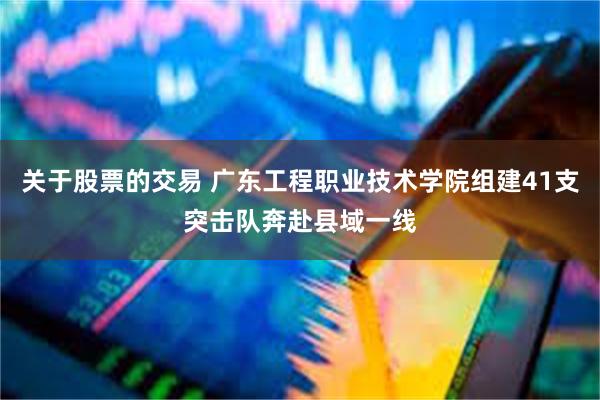 关于股票的交易 广东工程职业技术学院组建41支突击队奔赴县域一线