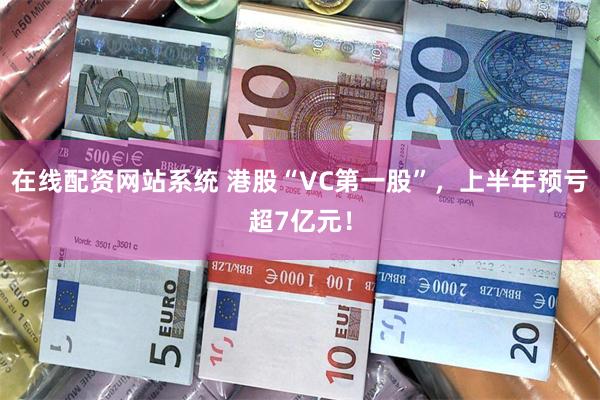 在线配资网站系统 港股“VC第一股”，上半年预亏超7亿元！