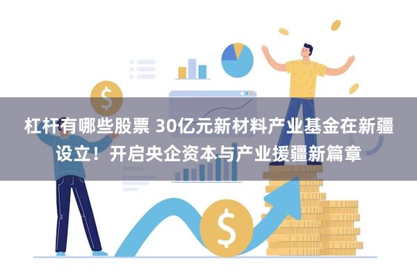 杠杆有哪些股票 30亿元新材料产业基金在新疆设立！开启央企资本与产业援疆新篇章