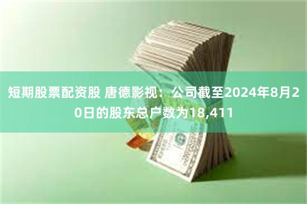 短期股票配资股 唐德影视：公司截至2024年8月20日的股东总户数为18,411