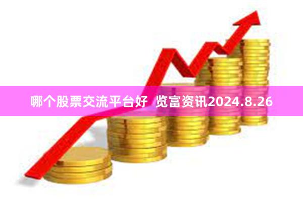 哪个股票交流平台好  览富资讯2024.8.26