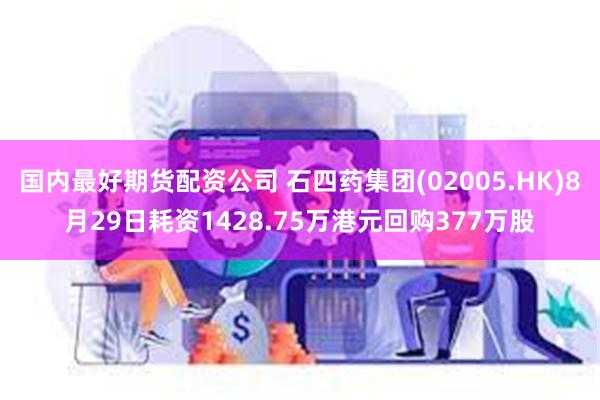 国内最好期货配资公司 石四药集团(02005.HK)8月29日耗资1428.75万港元回购377万股