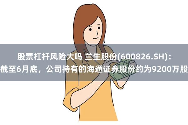 股票杠杆风险大吗 兰生股份(600826.SH)：截至6月底，公司持有的海通证券股份约为9200万股