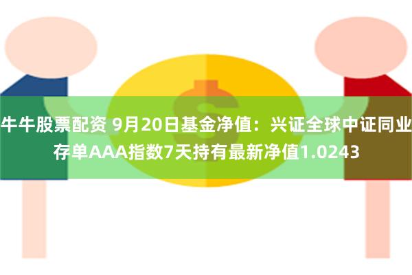 牛牛股票配资 9月20日基金净值：兴证全球中证同业存单AAA指数7天持有最新净值1.0243