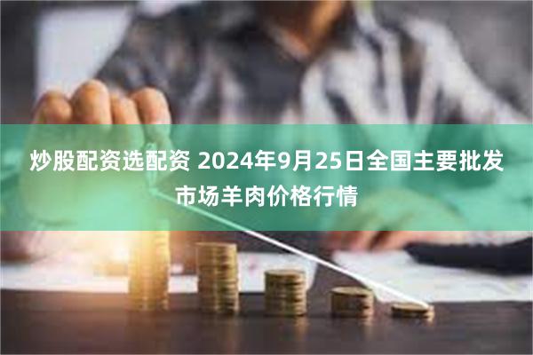 炒股配资选配资 2024年9月25日全国主要批发市场羊肉价格行情