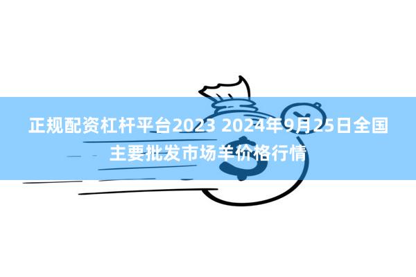 正规配资杠杆平台2023 2024年9月25日全国主要批发市场羊价格行情