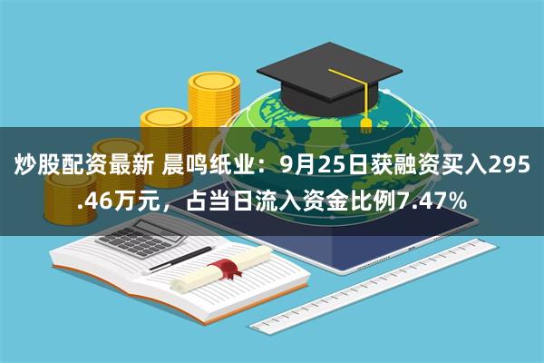 炒股配资最新 晨鸣纸业：9月25日获融资买入295.46万元，占当日流入资金比例7.47%