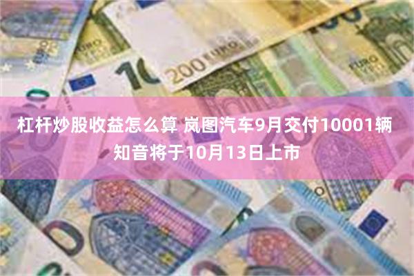 杠杆炒股收益怎么算 岚图汽车9月交付10001辆 知音将于10月13日上市