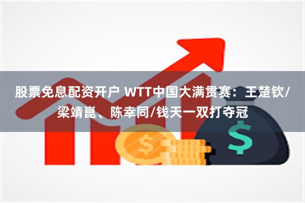 股票免息配资开户 WTT中国大满贯赛：王楚钦/梁靖崑、陈幸同/钱天一双打夺冠