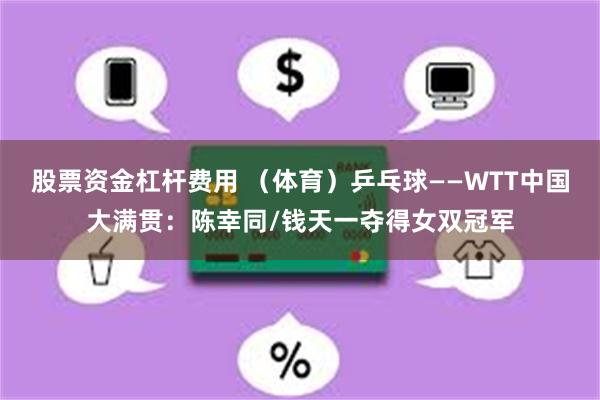 股票资金杠杆费用 （体育）乒乓球——WTT中国大满贯：陈幸同/钱天一夺得女双冠军