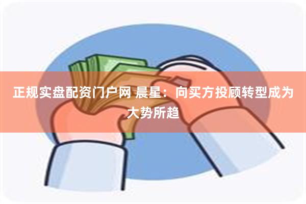 正规实盘配资门户网 晨星：向买方投顾转型成为大势所趋