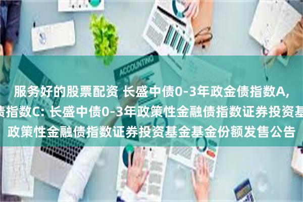 服务好的股票配资 长盛中债0-3年政金债指数A,长盛中债0-3年政金债指数C: 长盛中债0-3年政策性金融债指数证券投资基金基金份额发售公告