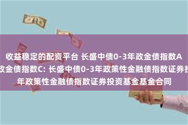 收益稳定的配资平台 长盛中债0-3年政金债指数A,长盛中债0-3年政金债指数C: 长盛中债0-3年政策性金融债指数证券投资基金基金合同