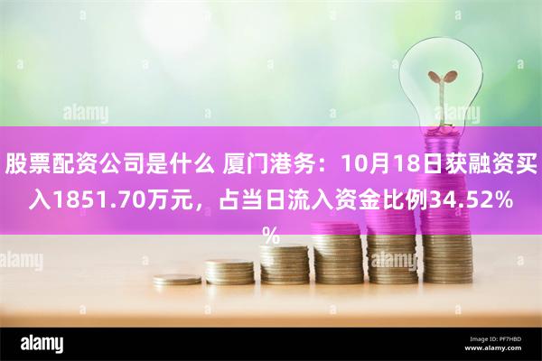 股票配资公司是什么 厦门港务：10月18日获融资买入1851.70万元，占当日流入资金比例34.52%