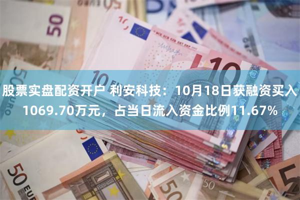 股票实盘配资开户 利安科技：10月18日获融资买入1069.70万元，占当日流入资金比例11.67%