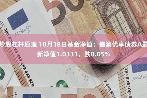 炒股杠杆原理 10月18日基金净值：信澳优享债券A最新净值1.0331，跌0.05%