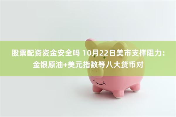 股票配资资金安全吗 10月22日美市支撑阻力：金银原油+美元指数等八大货币对