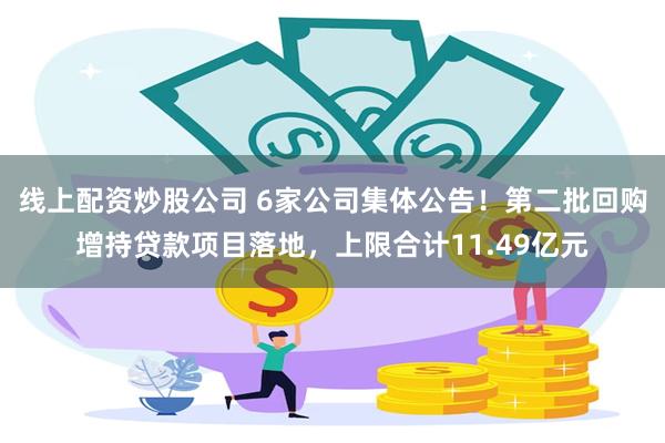 线上配资炒股公司 6家公司集体公告！第二批回购增持贷款项目落地，上限合计11.49亿元