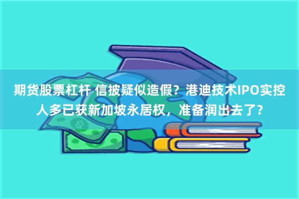 期货股票杠杆 信披疑似造假？港迪技术IPO实控人多已获新加坡永居权，准备润出去了？