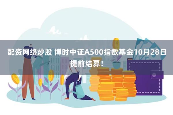 配资网络炒股 博时中证A500指数基金10月28日提前结募！