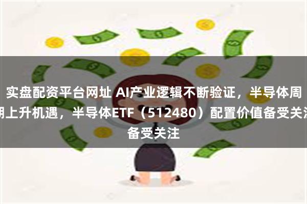 实盘配资平台网址 AI产业逻辑不断验证，半导体周期上升机遇，半导体ETF（512480）配置价值备受关注