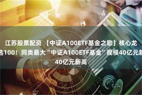 江苏股票配资 【中证A100ETF基金之歌】核心龙头选100！同类最大“中证A100ETF基金”规模40亿元新高