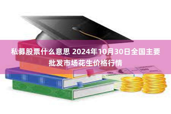 私募股票什么意思 2024年10月30日全国主要批发市场花生价格行情