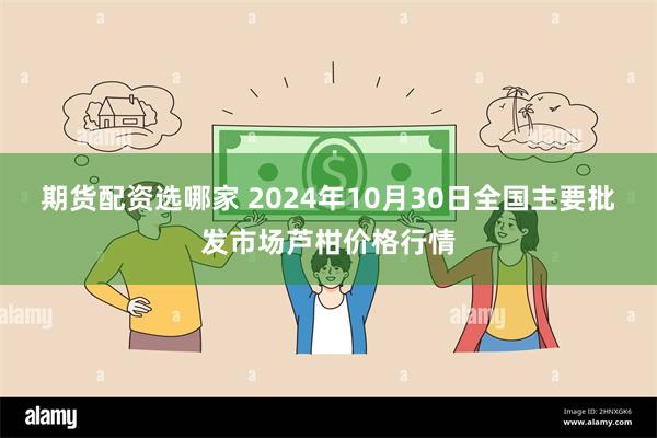 期货配资选哪家 2024年10月30日全国主要批发市场芦柑价格行情