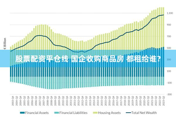 股票配资平仓线 国企收购商品房 都租给谁？