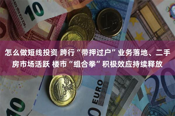 怎么做短线投资 跨行“带押过户”业务落地、二手房市场活跃 楼市“组合拳”积极效应持续释放