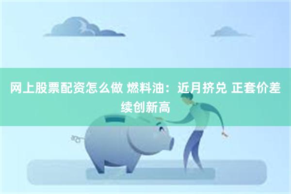 网上股票配资怎么做 燃料油：近月挤兑 正套价差续创新高