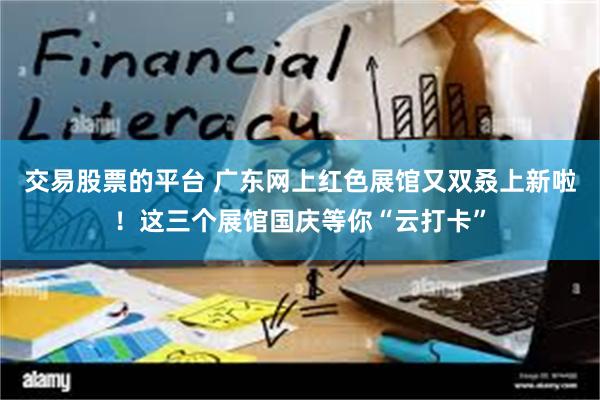 交易股票的平台 广东网上红色展馆又双叒上新啦！这三个展馆国庆等你“云打卡”