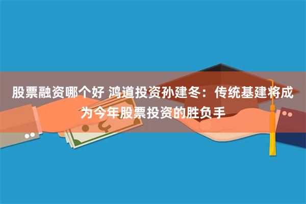 股票融资哪个好 鸿道投资孙建冬：传统基建将成为今年股票投资的胜负手