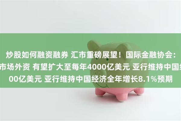 炒股如何融资融券 汇市重磅展望！国际金融协会：流向中国人民币国债市场外资 有望扩大至每年4000亿美元 亚行维持中国经济全年增长8.1%预期