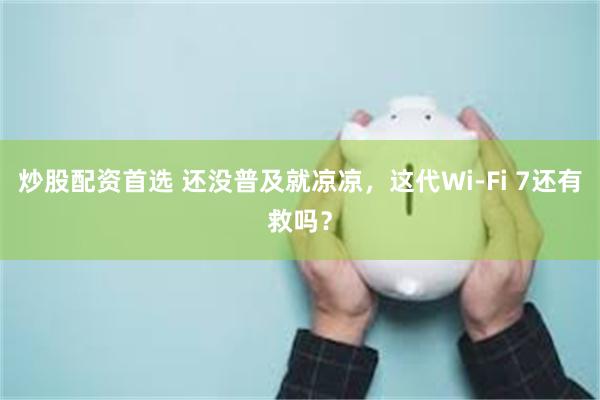 炒股配资首选 还没普及就凉凉，这代Wi-Fi 7还有救吗？