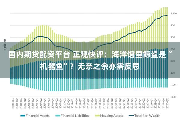 国内期货配资平台 正观快评：海洋馆里鲸鲨是“机器鱼”？无奈之余亦需反思