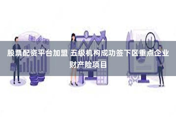 股票配资平台加盟 五级机构成功签下区重点企业财产险项目