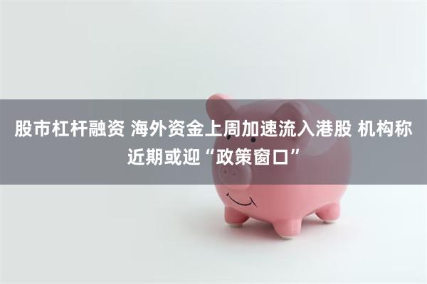 股市杠杆融资 海外资金上周加速流入港股 机构称近期或迎“政策窗口”